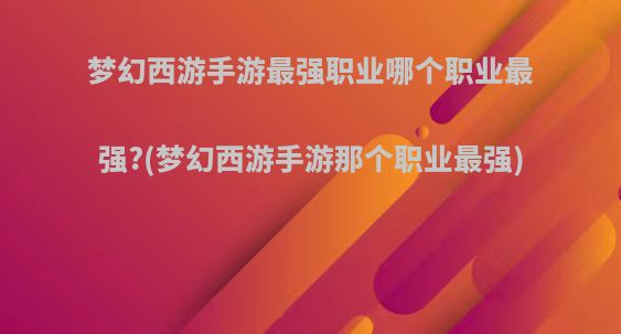 梦幻西游手游最强职业哪个职业最强?(梦幻西游手游那个职业最强)