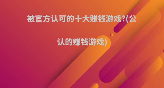 被官方认可的十大赚钱游戏?(公认的赚钱游戏)