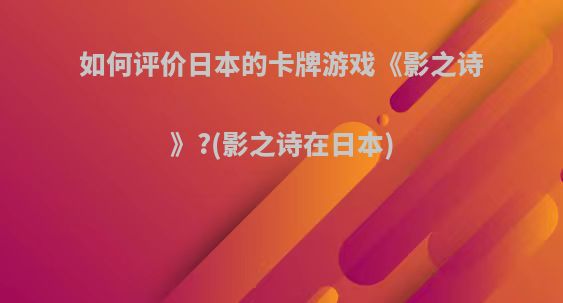 如何评价日本的卡牌游戏《影之诗》?(影之诗在日本)