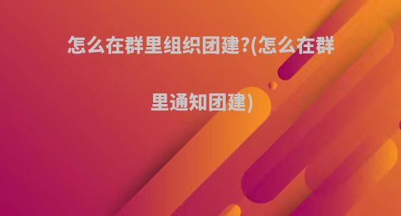怎么在群里组织团建?(怎么在群里通知团建)