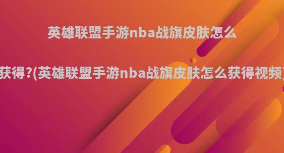 英雄联盟手游nba战旗皮肤怎么获得?(英雄联盟手游nba战旗皮肤怎么获得视频)