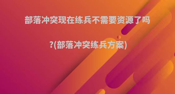 部落冲突现在练兵不需要资源了吗?(部落冲突练兵方案)