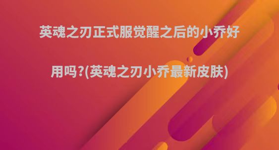 英魂之刃正式服觉醒之后的小乔好用吗?(英魂之刃小乔最新皮肤)