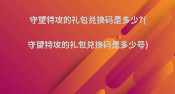 守望特攻的礼包兑换码是多少?(守望特攻的礼包兑换码是多少号)