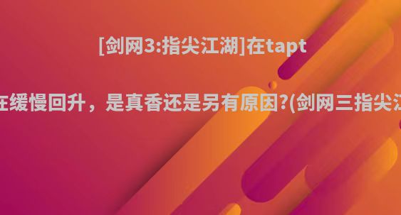 [剑网3:指尖江湖]在taptap的评分在缓慢回升，是真香还是另有原因?(剑网三指尖江湖不好玩)