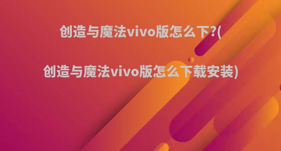 创造与魔法vivo版怎么下?(创造与魔法vivo版怎么下载安装)