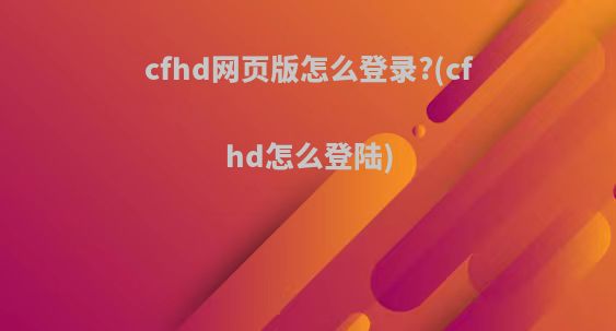 cfhd网页版怎么登录?(cfhd怎么登陆)