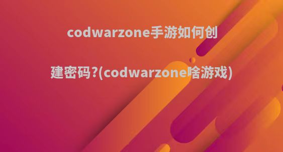 codwarzone手游如何创建密码?(codwarzone啥游戏)