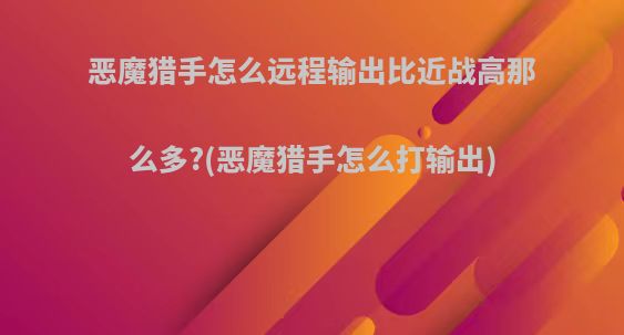 恶魔猎手怎么远程输出比近战高那么多?(恶魔猎手怎么打输出)