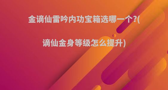 金谪仙雷吟内功宝箱选哪一个?(谪仙金身等级怎么提升)