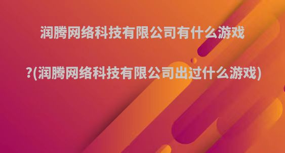 润腾网络科技有限公司有什么游戏?(润腾网络科技有限公司出过什么游戏)