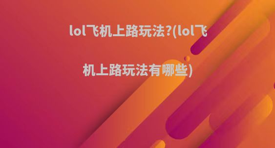 lol飞机上路玩法?(lol飞机上路玩法有哪些)