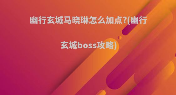 幽行玄城马晓琳怎么加点?(幽行玄城boss攻略)