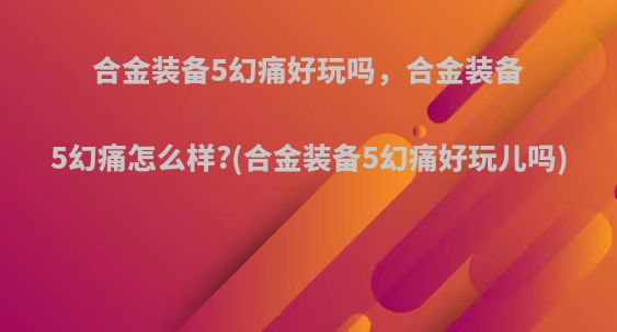 合金装备5幻痛好玩吗，合金装备5幻痛怎么样?(合金装备5幻痛好玩儿吗)