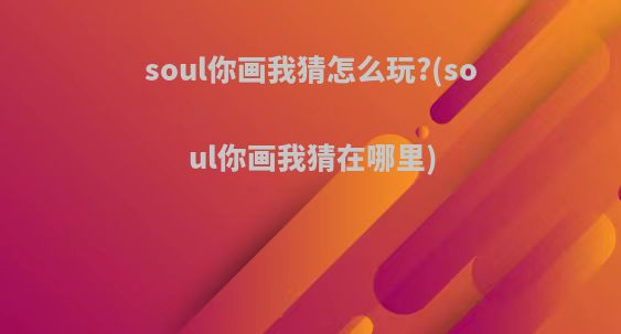 soul你画我猜怎么玩?(soul你画我猜在哪里)