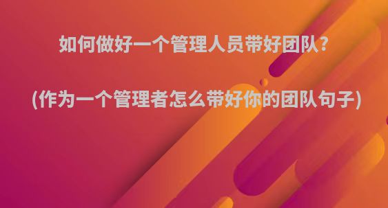 如何做好一个管理人员带好团队?(作为一个管理者怎么带好你的团队句子)