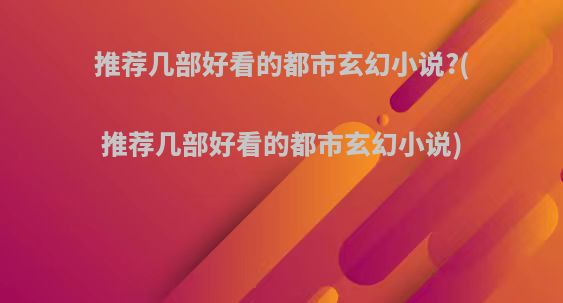 推荐几部好看的都市玄幻小说?(推荐几部好看的都市玄幻小说)