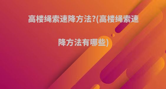 高楼绳索速降方法?(高楼绳索速降方法有哪些)