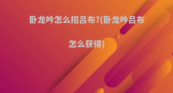 卧龙吟怎么招吕布?(卧龙吟吕布怎么获得)
