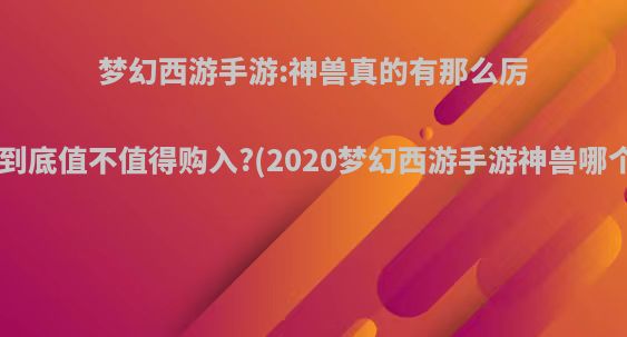 梦幻西游手游:神兽真的有那么厉害吗?到底值不值得购入?(2020梦幻西游手游神兽哪个实用)