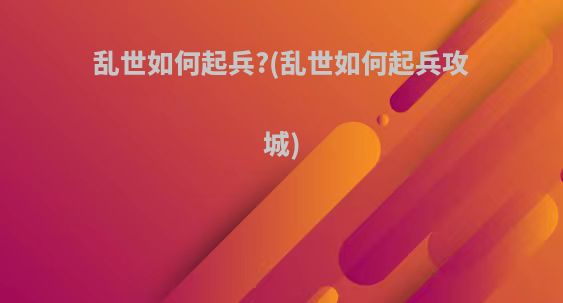 乱世如何起兵?(乱世如何起兵攻城)