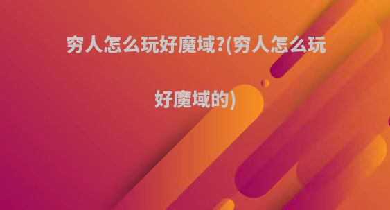 穷人怎么玩好魔域?(穷人怎么玩好魔域的)