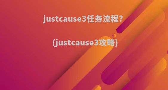 justcause3任务流程?(justcause3攻略)