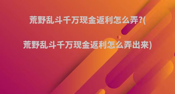 荒野乱斗千万现金返利怎么弄?(荒野乱斗千万现金返利怎么弄出来)