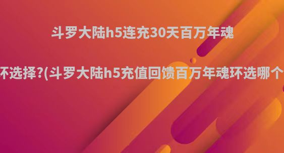 斗罗大陆h5连充30天百万年魂环选择?(斗罗大陆h5充值回馈百万年魂环选哪个)