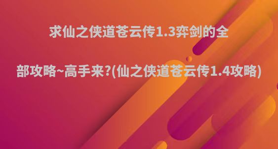 求仙之侠道苍云传1.3弈剑的全部攻略~高手来?(仙之侠道苍云传1.4攻略)