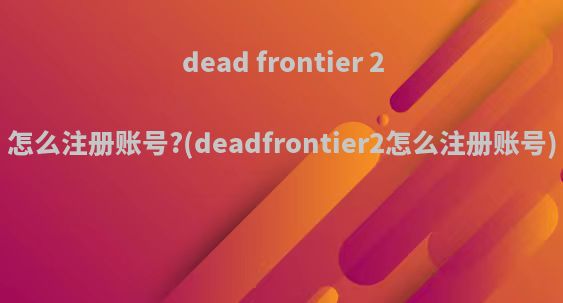dead frontier 2怎么注册账号?(deadfrontier2怎么注册账号)