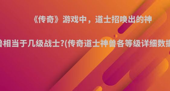 《传奇》游戏中，道士招唤出的神兽相当于几级战士?(传奇道士神兽各等级详细数据)