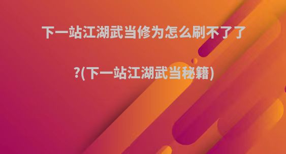 下一站江湖武当修为怎么刷不了了?(下一站江湖武当秘籍)