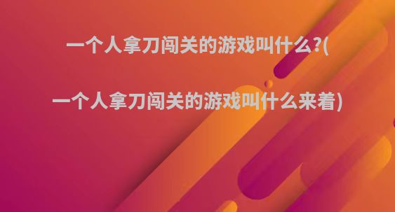 一个人拿刀闯关的游戏叫什么?(一个人拿刀闯关的游戏叫什么来着)