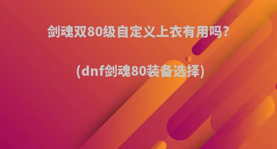 剑魂双80级自定义上衣有用吗?(dnf剑魂80装备选择)