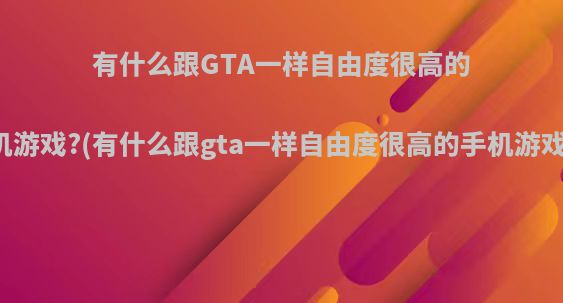 有什么跟GTA一样自由度很高的手机游戏?(有什么跟gta一样自由度很高的手机游戏嘛)