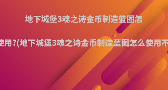 地下城堡3魂之诗金币制造蓝图怎么使用?(地下城堡3魂之诗金币制造蓝图怎么使用不了)