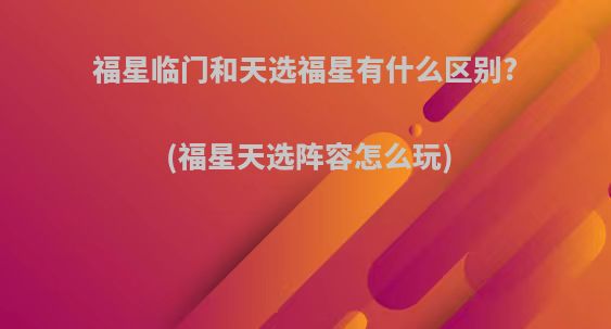 福星临门和天选福星有什么区别?(福星天选阵容怎么玩)