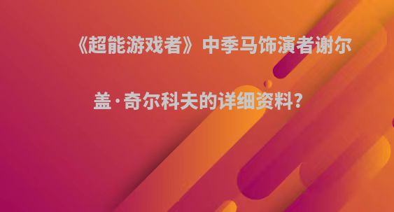 《超能游戏者》中季马饰演者谢尔盖·奇尔科夫的详细资料?