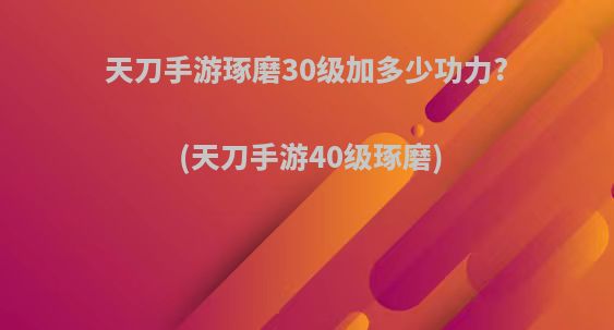 天刀手游琢磨30级加多少功力?(天刀手游40级琢磨)