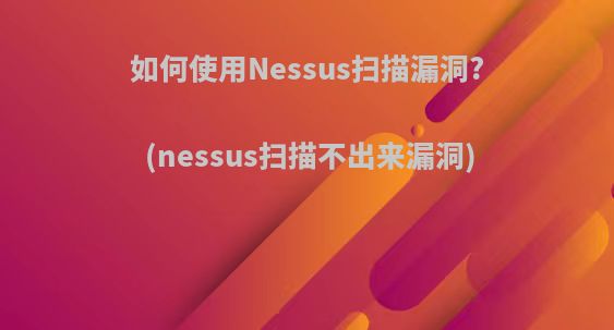 如何使用Nessus扫描漏洞?(nessus扫描不出来漏洞)