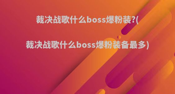 裁决战歌什么boss爆粉装?(裁决战歌什么boss爆粉装备最多)