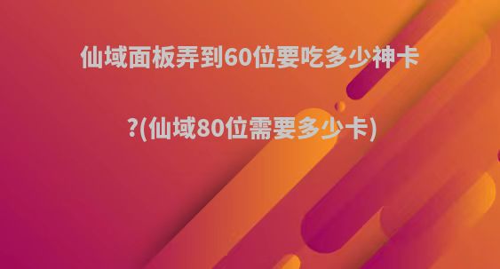 仙域面板弄到60位要吃多少神卡?(仙域80位需要多少卡)