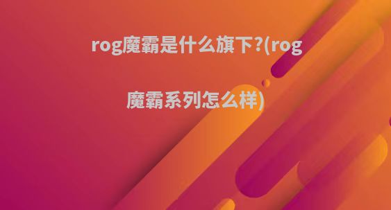 rog魔霸是什么旗下?(rog魔霸系列怎么样)