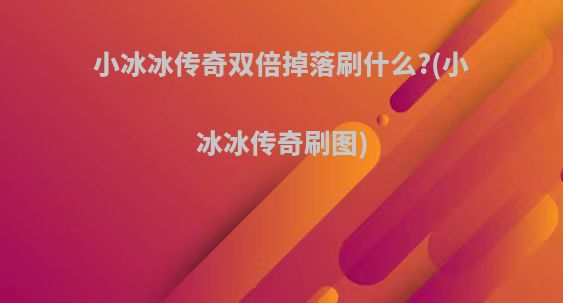 小冰冰传奇双倍掉落刷什么?(小冰冰传奇刷图)
