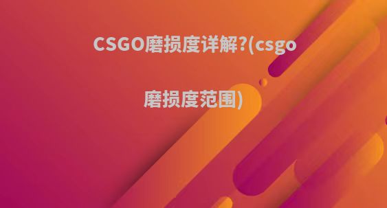 CSGO磨损度详解?(csgo磨损度范围)
