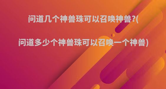问道几个神兽珠可以召唤神兽?(问道多少个神兽珠可以召唤一个神兽)