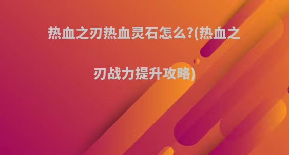 热血之刃热血灵石怎么?(热血之刃战力提升攻略)