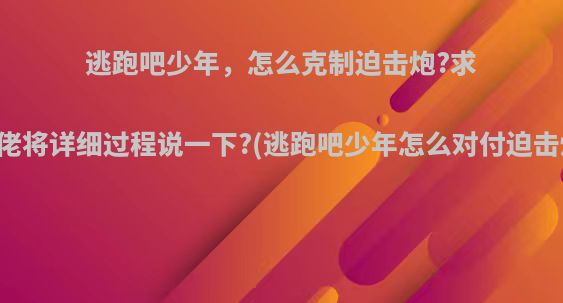 逃跑吧少年，怎么克制迫击炮?求大佬将详细过程说一下?(逃跑吧少年怎么对付迫击炮)