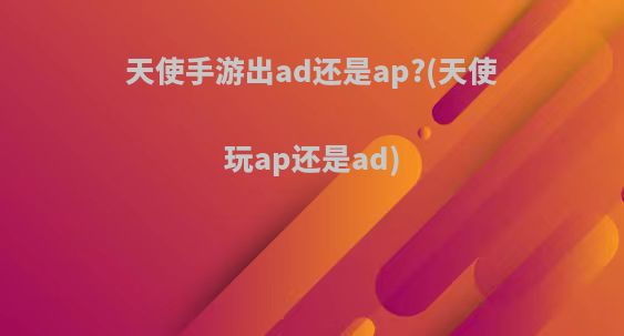 天使手游出ad还是ap?(天使玩ap还是ad)